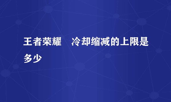 王者荣耀 冷却缩减的上限是多少