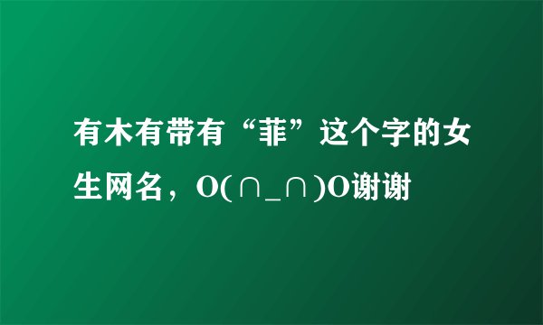 有木有带有“菲”这个字的女生网名，O(∩_∩)O谢谢