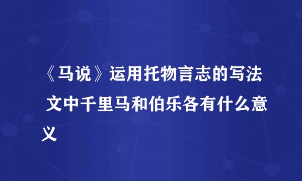 《马说》运用托物言志的写法 文中千里马和伯乐各有什么意义