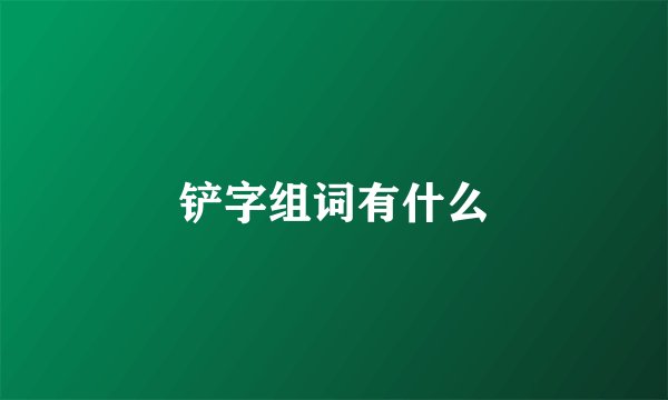 铲字组词有什么
