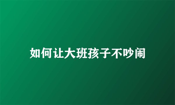 如何让大班孩子不吵闹