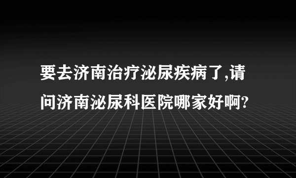 要去济南治疗泌尿疾病了,请问济南泌尿科医院哪家好啊?