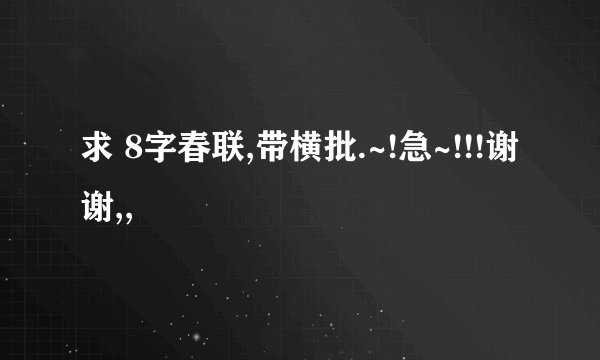 求 8字春联,带横批.~!急~!!!谢谢,,