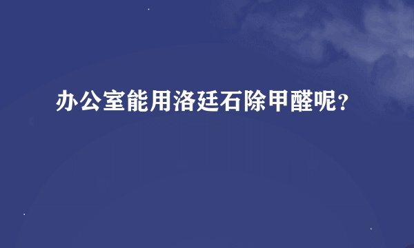 办公室能用洛廷石除甲醛呢？