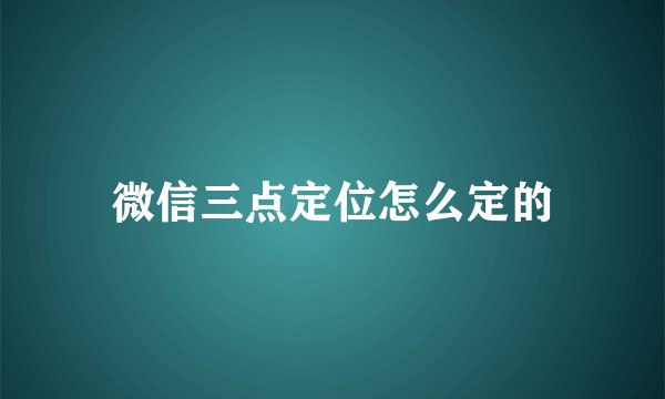 微信三点定位怎么定的