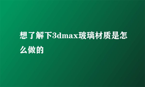 想了解下3dmax玻璃材质是怎么做的