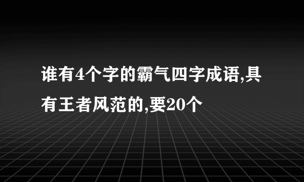 谁有4个字的霸气四字成语,具有王者风范的,要20个