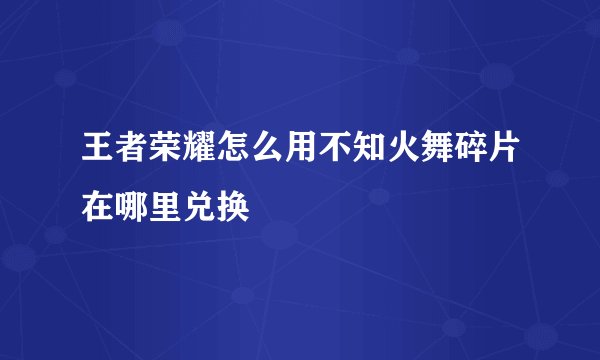 王者荣耀怎么用不知火舞碎片在哪里兑换