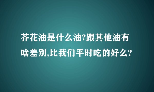 芥花油是什么油?跟其他油有啥差别,比我们平时吃的好么?
