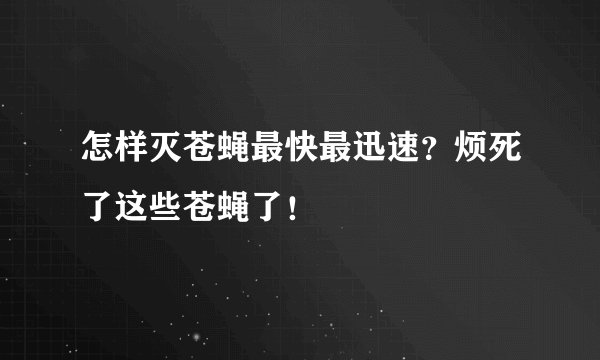 怎样灭苍蝇最快最迅速？烦死了这些苍蝇了！