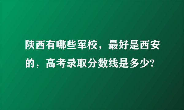 陕西有哪些军校，最好是西安的，高考录取分数线是多少?