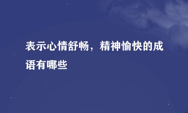 表示心情舒畅，精神愉快的成语有哪些