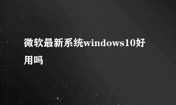 微软最新系统windows10好用吗