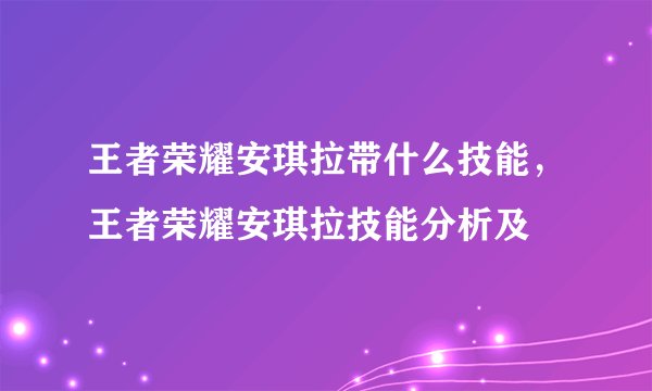 王者荣耀安琪拉带什么技能，王者荣耀安琪拉技能分析及