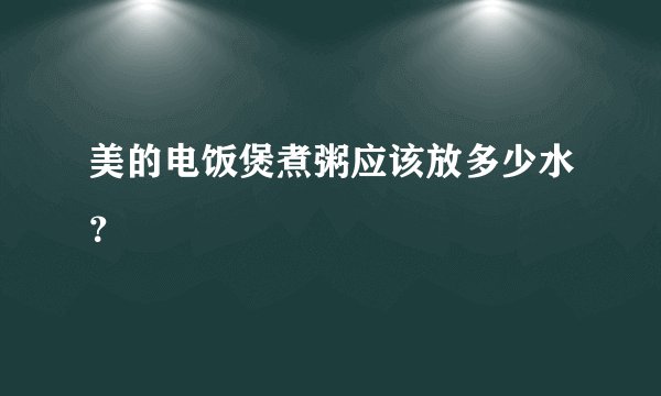 美的电饭煲煮粥应该放多少水？
