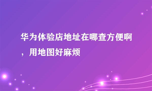 华为体验店地址在哪查方便啊，用地图好麻烦