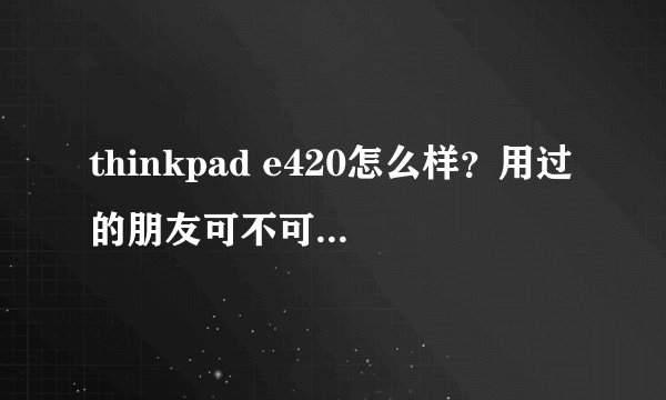 thinkpad e420怎么样？用过的朋友可不可以详细的说一下，尤其是散热和质量，好不好，网上好像批的比较厉害