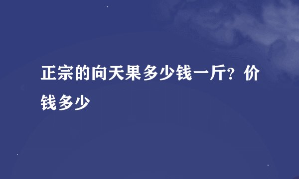 正宗的向天果多少钱一斤?价钱多少
