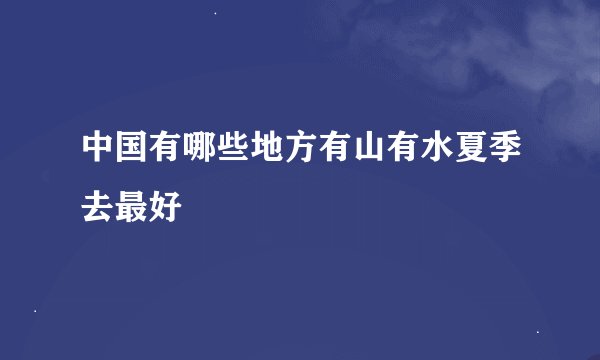 中国有哪些地方有山有水夏季去最好
