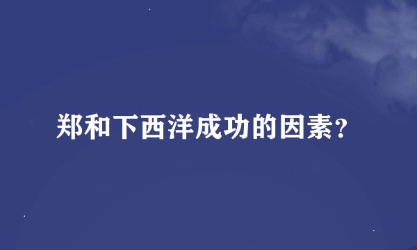 郑和下西洋成功的因素？