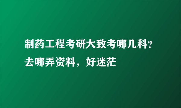 制药工程考研大致考哪几科？去哪弄资料，好迷茫