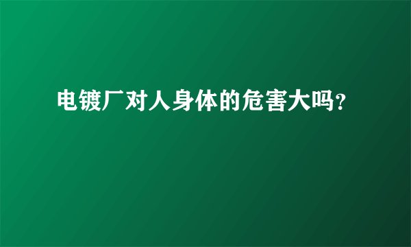 电镀厂对人身体的危害大吗？