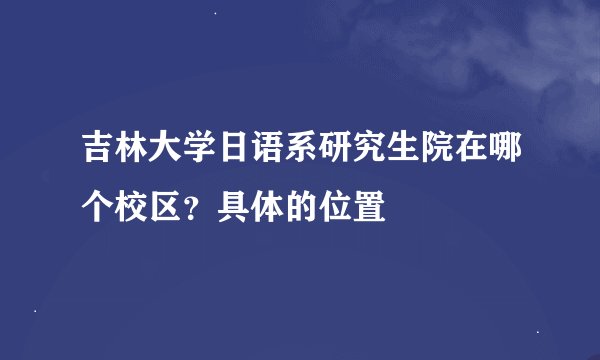 吉林大学日语系研究生院在哪个校区？具体的位置