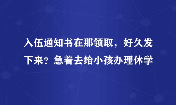 入伍通知书在那领取，好久发下来？急着去给小孩办理休学