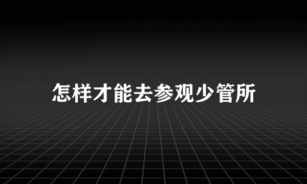 怎样才能去参观少管所