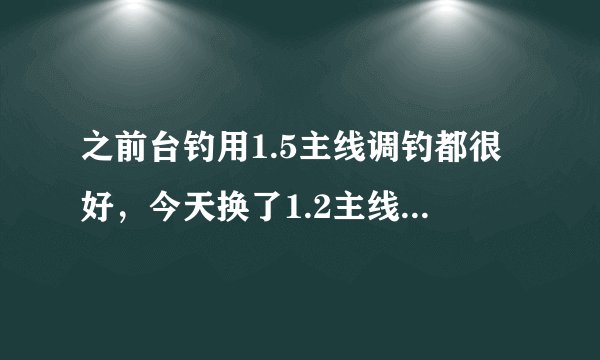 之前台钓用1.5主线调钓都很好，今天换了1.2主线，怎么调钓都找不对口，灵顿饵料大小软硬都试过，有