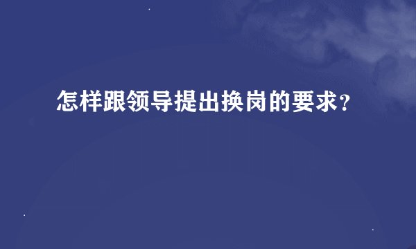 怎样跟领导提出换岗的要求？