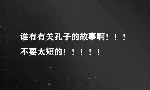 谁有有关孔子的故事啊!!!不要太短的!!!!!