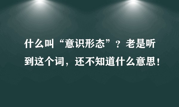 什么叫“意识形态”？老是听到这个词，还不知道什么意思！