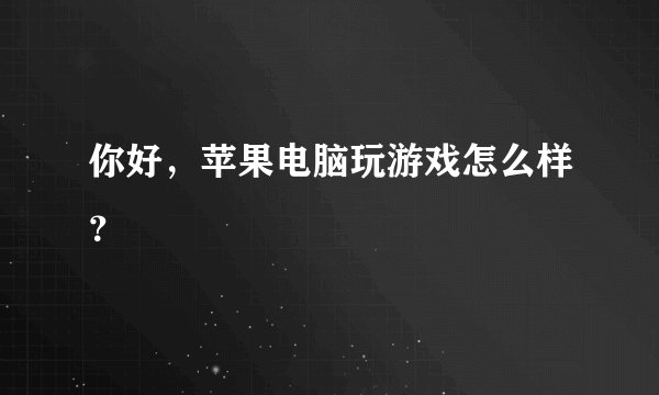 你好，苹果电脑玩游戏怎么样？
