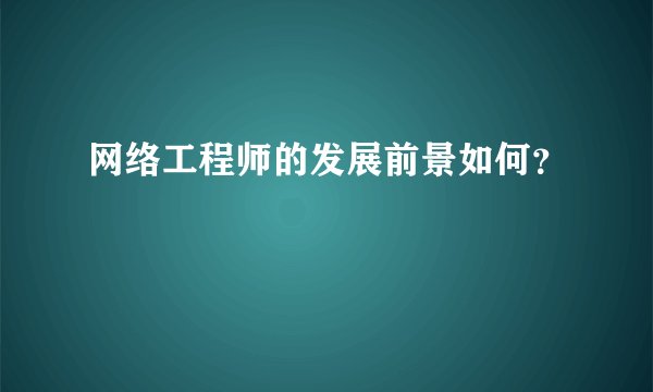 网络工程师的发展前景如何？
