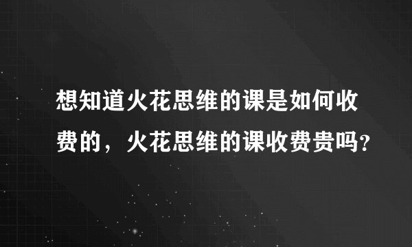想知道火花思维的课是如何收费的，火花思维的课收费贵吗？