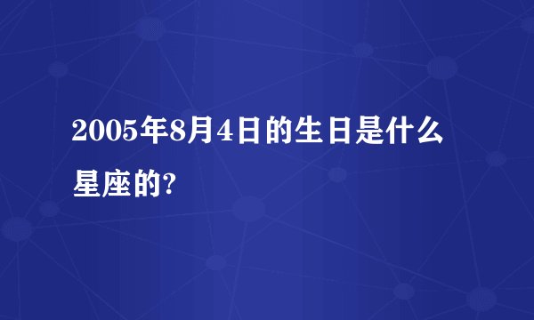 2005年8月4日的生日是什么星座的?