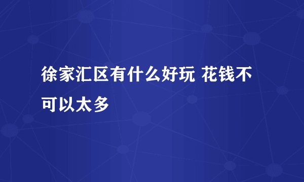 徐家汇区有什么好玩 花钱不可以太多