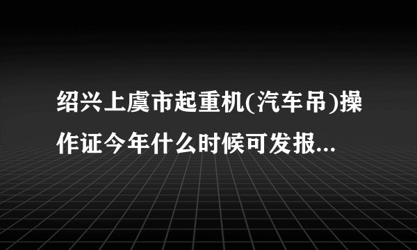 绍兴上虞市起重机(汽车吊)操作证今年什么时候可发报考，在哪报考，费用是多少？