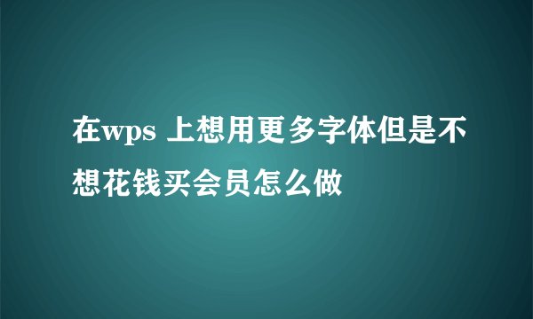 在wps 上想用更多字体但是不想花钱买会员怎么做