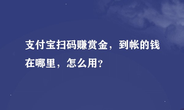 支付宝扫码赚赏金，到帐的钱在哪里，怎么用？