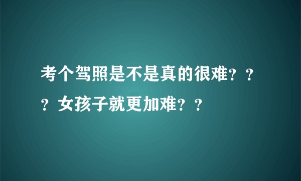 考个驾照是不是真的很难？？？女孩子就更加难？？
