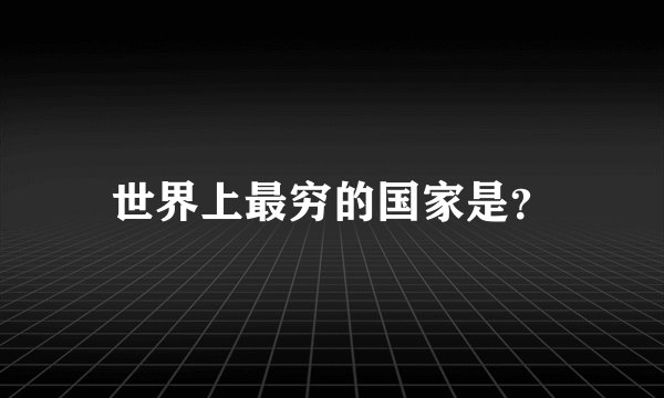 世界上最穷的国家是？