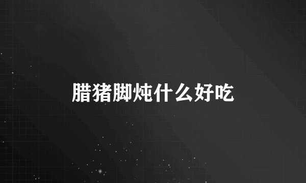 腊猪脚炖什么好吃