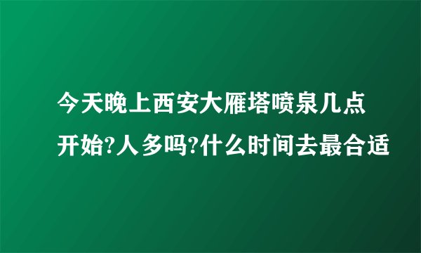 今天晚上西安大雁塔喷泉几点开始?人多吗?什么时间去最合适