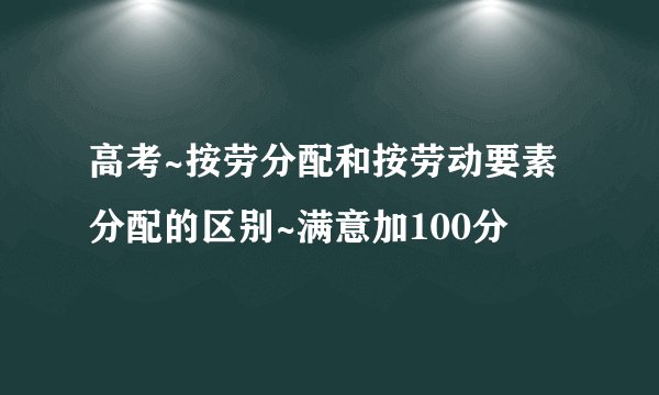 高考~按劳分配和按劳动要素分配的区别~满意加100分