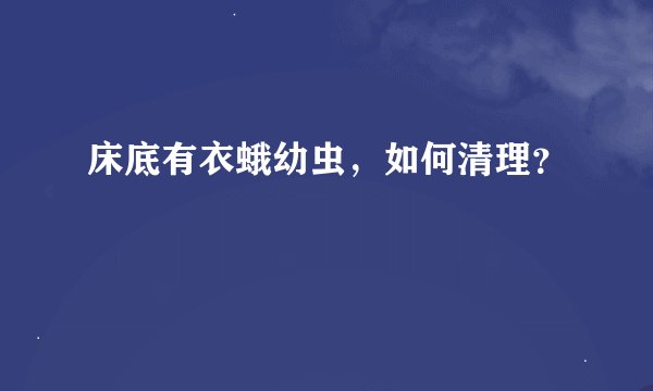 床底有衣蛾幼虫,如何清理?