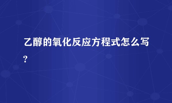 乙醇的氧化反应方程式怎么写?