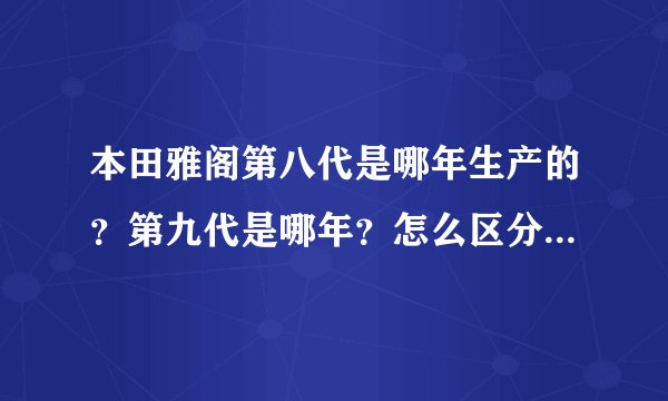 本田雅阁第八代是哪年生产的?第九代是哪年?怎么区分八代和九代?