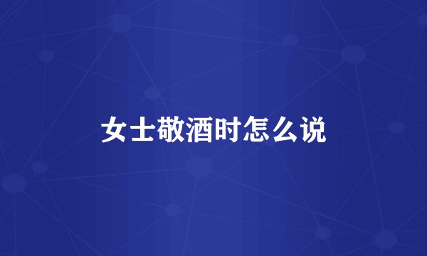女士敬酒时怎么说